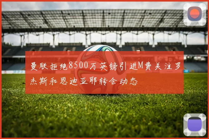 曼联拒绝8500万英镑引进M费关注罗杰斯和恩迪亚耶转会动态