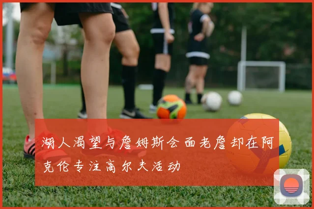 湖人渴望与詹姆斯会面老詹却在阿克伦专注高尔夫活动