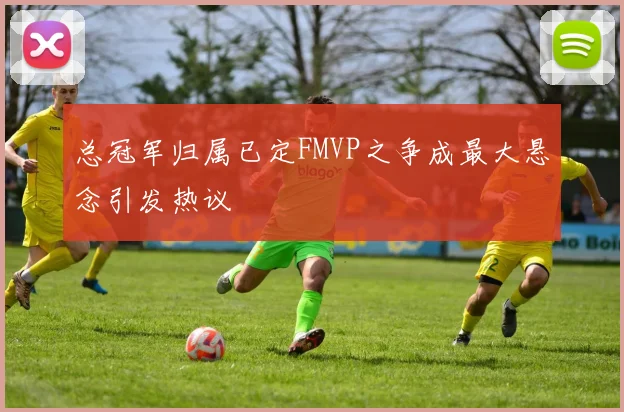 总冠军归属已定FMVP之争成最大悬念引发热议