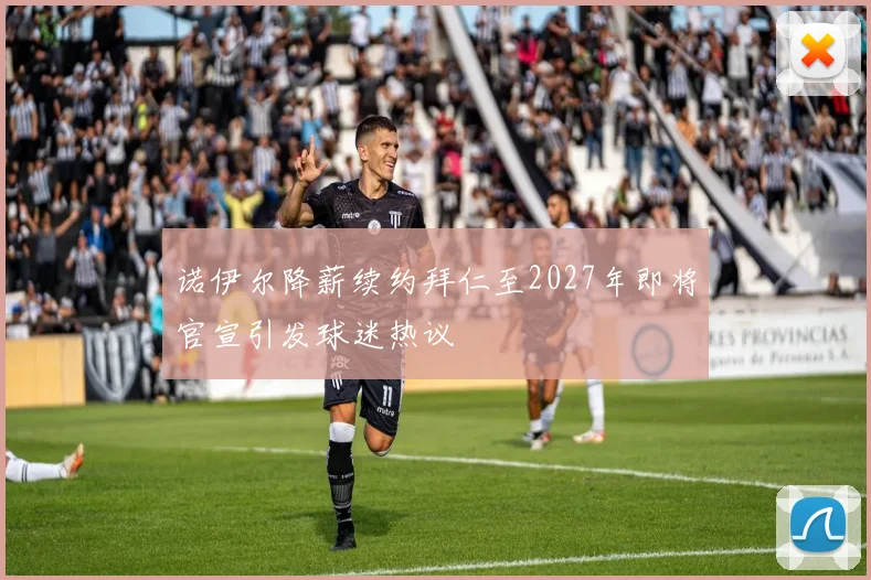 诺伊尔降薪续约拜仁至2027年即将官宣引发球迷热议