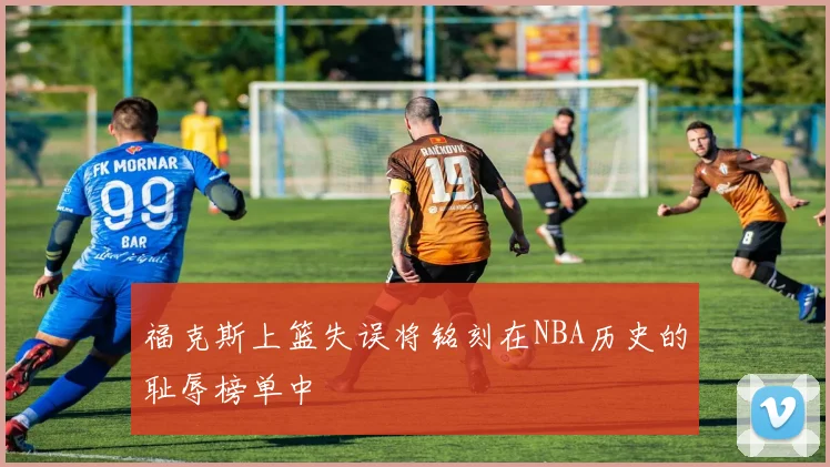 福克斯上篮失误将铭刻在NBA历史的耻辱榜单中