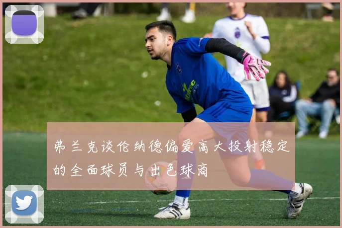 弗兰克谈伦纳德偏爱高大投射稳定的全面球员与出色球商