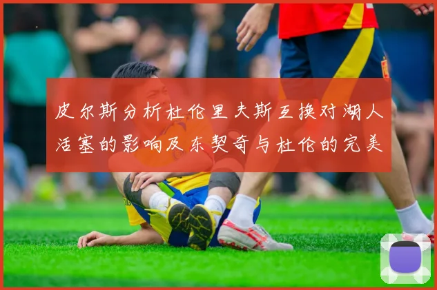 皮尔斯分析杜伦里夫斯互换对湖人活塞的影响及东契奇与杜伦的完美搭配