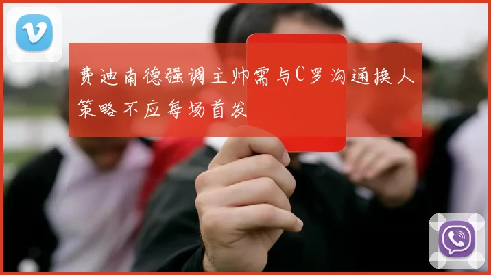 费迪南德强调主帅需与C罗沟通换人策略不应每场首发