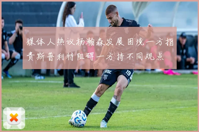 媒体人热议杨瀚森发展困境一方指责斯普利特阻碍一方持不同观点