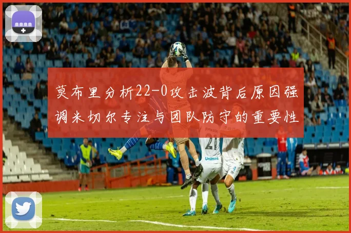 莫布里分析22-0攻击波背后原因强调米切尔专注与团队防守的重要性