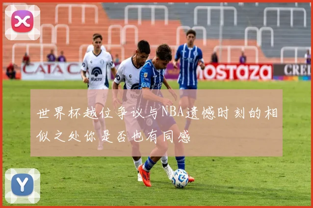 世界杯越位争议与NBA遗憾时刻的相似之处你是否也有同感