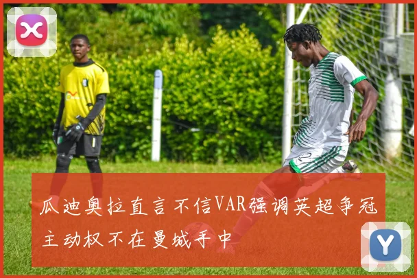 瓜迪奥拉直言不信VAR强调英超争冠主动权不在曼城手中